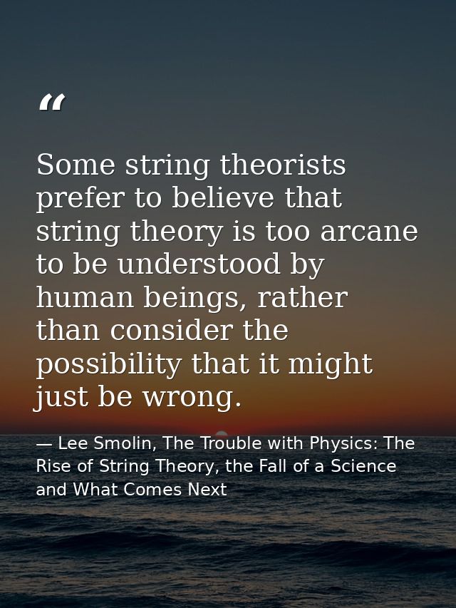 Some string theorists prefer to believe that string theory is too arcane to be understood by human beings, rather than c — Lee Smolin, The Trouble with Physics: The Rise of String Theory, the Fall of a Science and What Comes Next