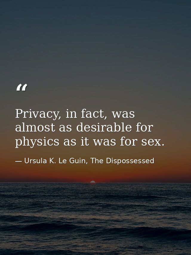 Privacy, in fact, was almost as desirable for physics as it was for sex. — Ursula K. Le Guin, The Dispossessed
