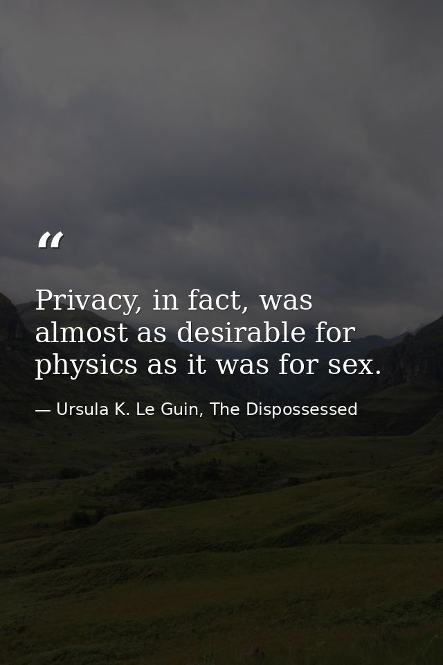 Privacy, in fact, was almost as desirable for physics as it was for sex. — Ursula K. Le Guin, The Dispossessed