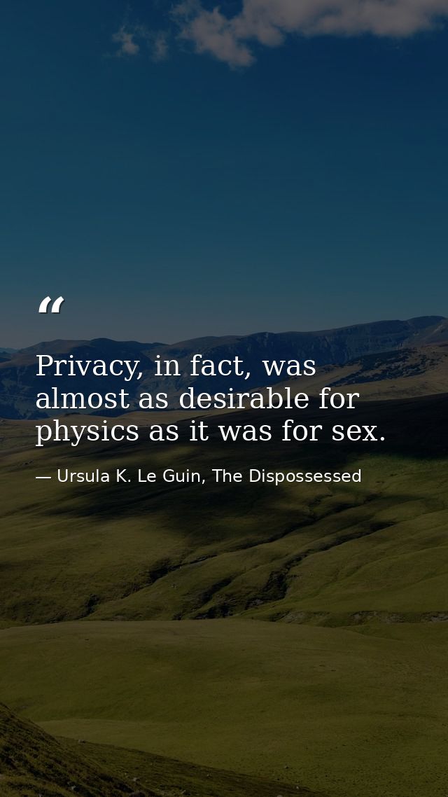 Privacy, in fact, was almost as desirable for physics as it was for sex. — Ursula K. Le Guin, The Dispossessed