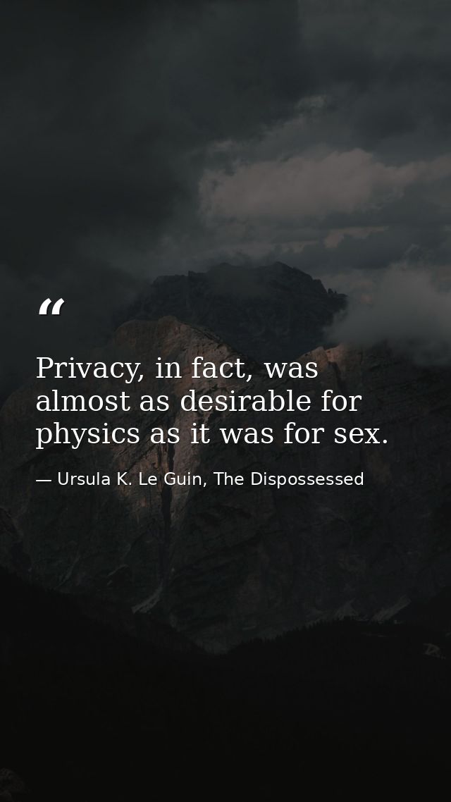 Privacy, in fact, was almost as desirable for physics as it was for sex. — Ursula K. Le Guin, The Dispossessed
