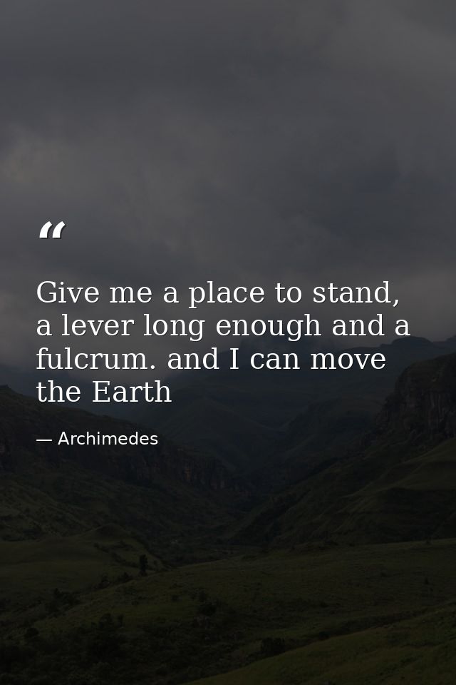 Give me a place to stand, a lever long enough and a fulcrum. and I can move the Earth — Archimedes