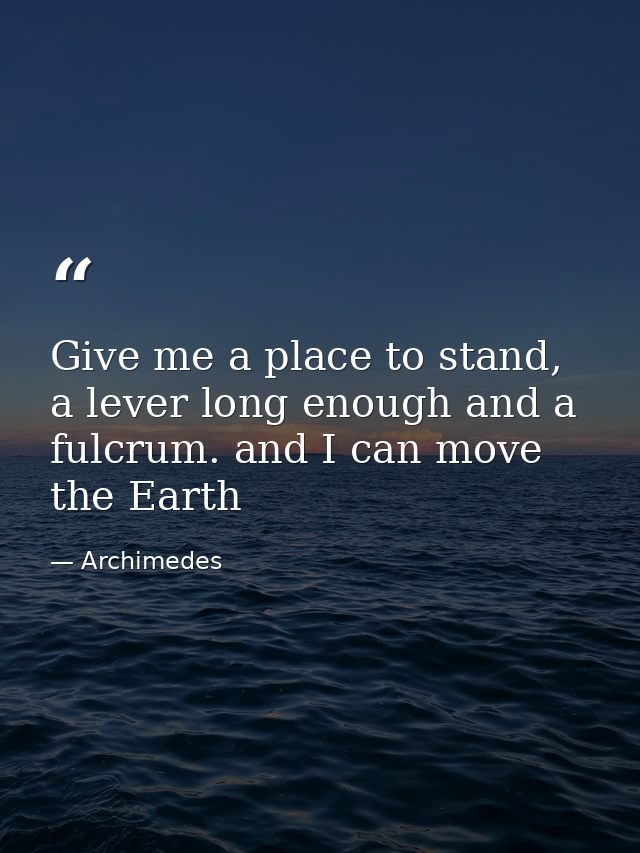 Give me a place to stand, a lever long enough and a fulcrum. and I can move the Earth — Archimedes