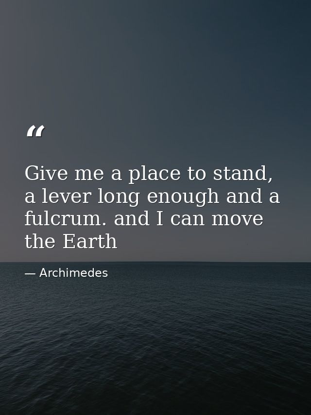 Give me a place to stand, a lever long enough and a fulcrum. and I can move the Earth — Archimedes