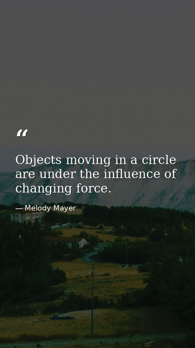 Objects moving in a circle are under the influence of changing force. — Melody Mayer