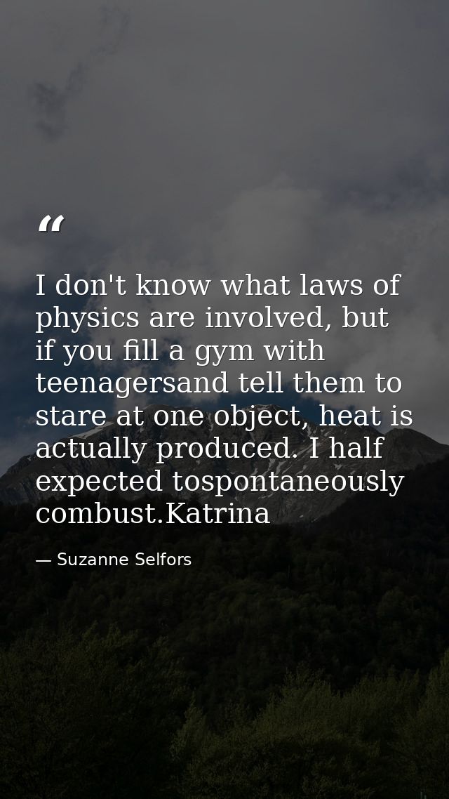 I don't know what laws of physics are involved, but if you fill a gym with teenagersand tell them to stare at one object — Suzanne Selfors