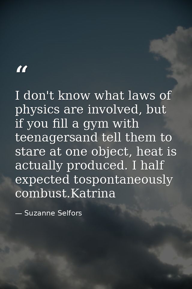 I don't know what laws of physics are involved, but if you fill a gym with teenagersand tell them to stare at one object — Suzanne Selfors