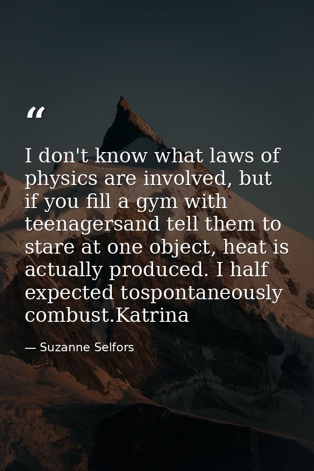 I don't know what laws of physics are involved, but if you fill a gym with teenagersand tell them to stare at one object — Suzanne Selfors