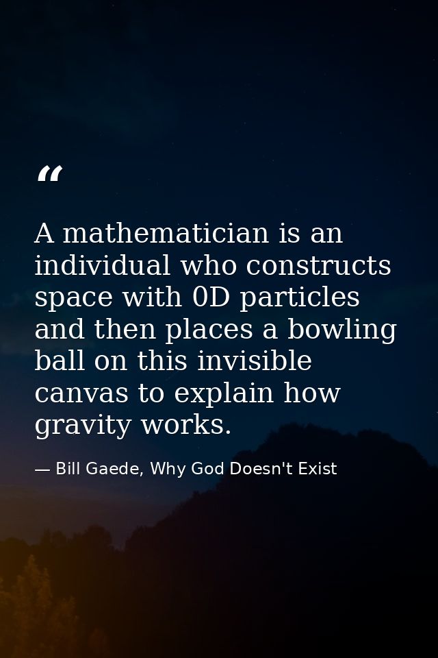 A mathematician is an individual who constructs space with 0D particles and then places a bowling ball on this invisible — Bill Gaede, Why God Doesn't Exist