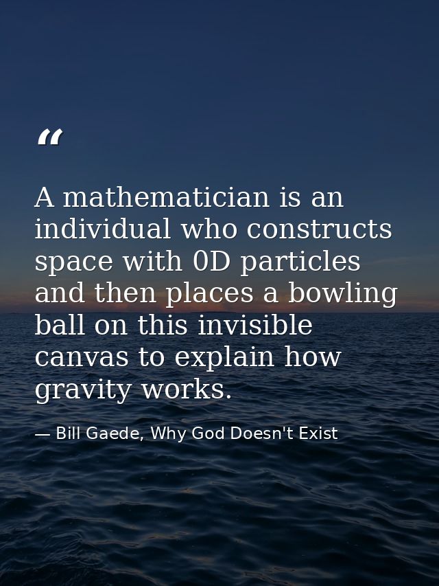 A mathematician is an individual who constructs space with 0D particles and then places a bowling ball on this invisible — Bill Gaede, Why God Doesn't Exist