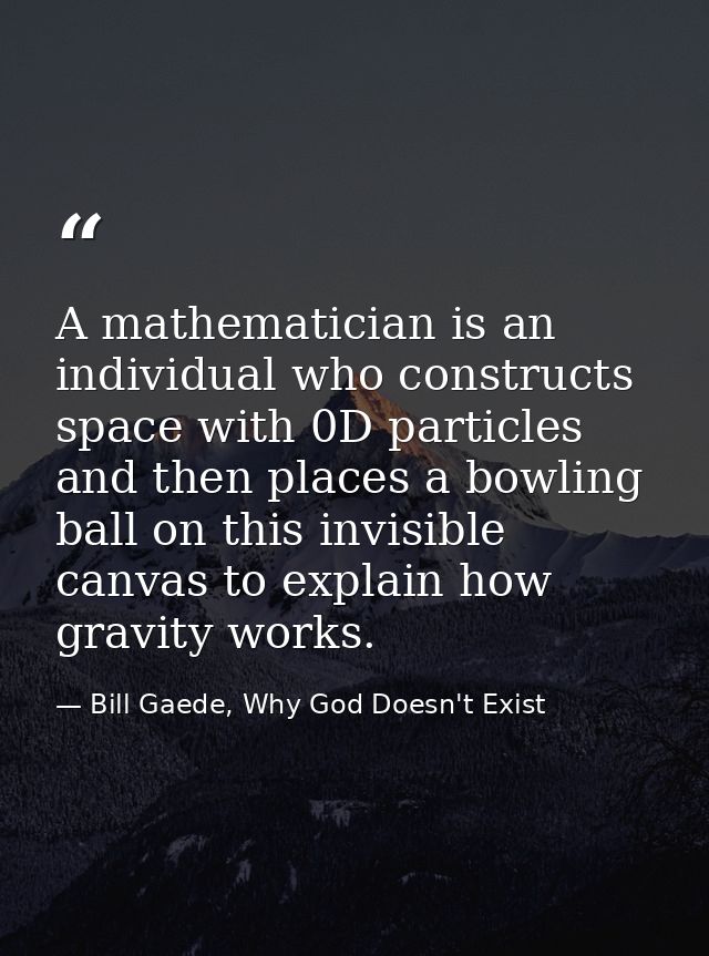A mathematician is an individual who constructs space with 0D particles and then places a bowling ball on this invisible — Bill Gaede, Why God Doesn't Exist