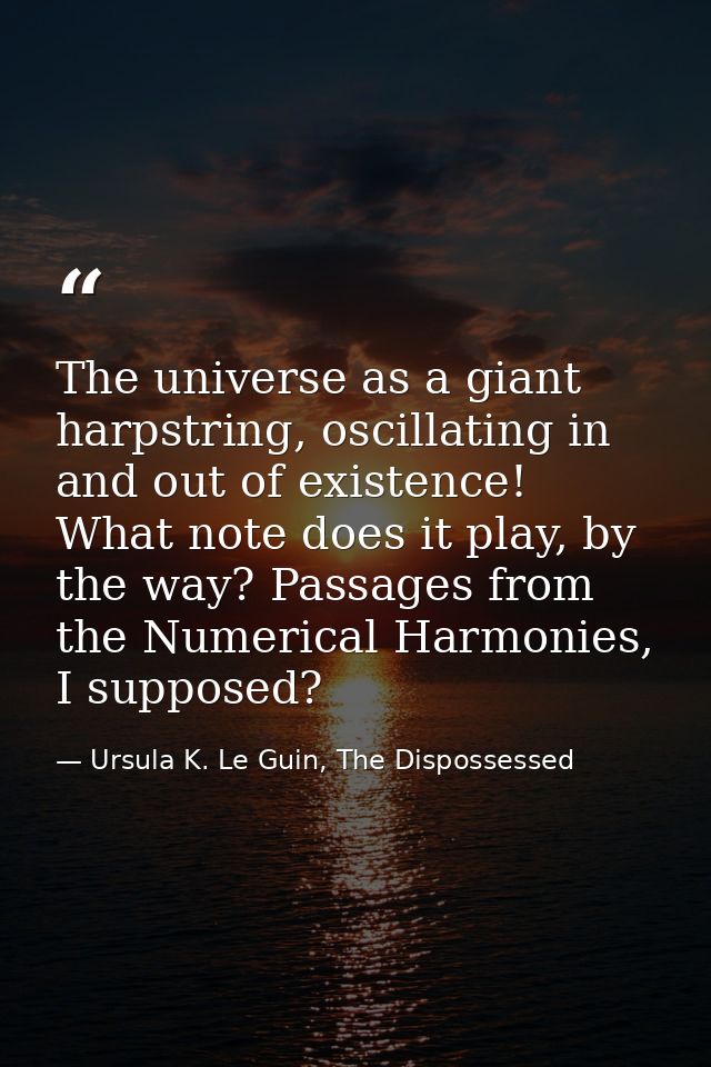 The universe as a giant harpstring, oscillating in and out of existence! What note does it play, by the way? Passages fr — Ursula K. Le Guin, The Dispossessed