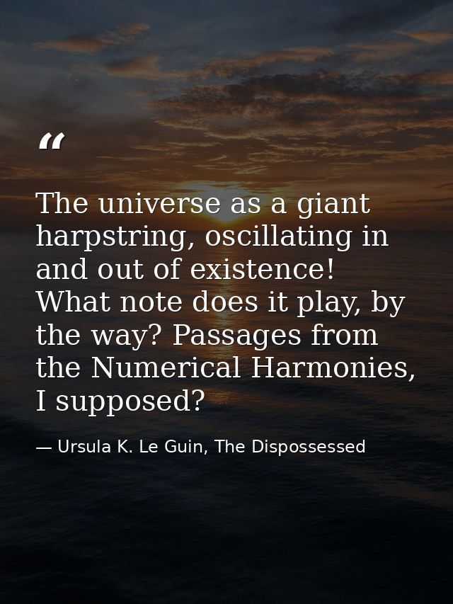 The universe as a giant harpstring, oscillating in and out of existence! What note does it play, by the way? Passages fr — Ursula K. Le Guin, The Dispossessed