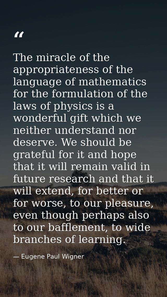The miracle of the appropriateness of the language of mathematics for the formulation of the laws of physics is a wonder — Eugene Paul Wigner