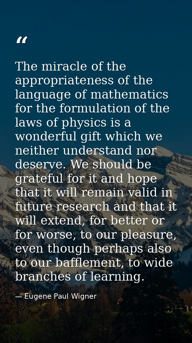 The miracle of the appropriateness of the language of mathematics for the formulation of the laws of physics is a wonder — Eugene Paul Wigner