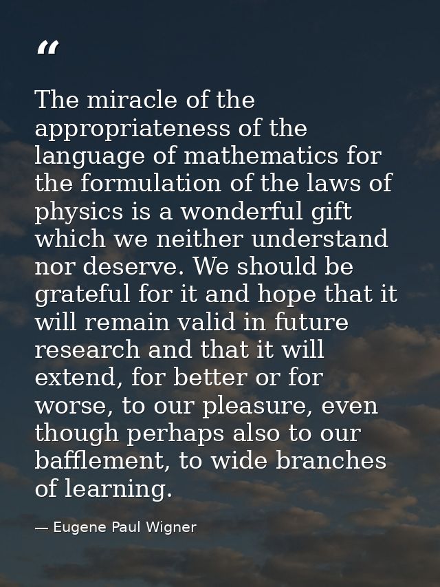 The miracle of the appropriateness of the language of mathematics for the formulation of the laws of physics is a wonder — Eugene Paul Wigner