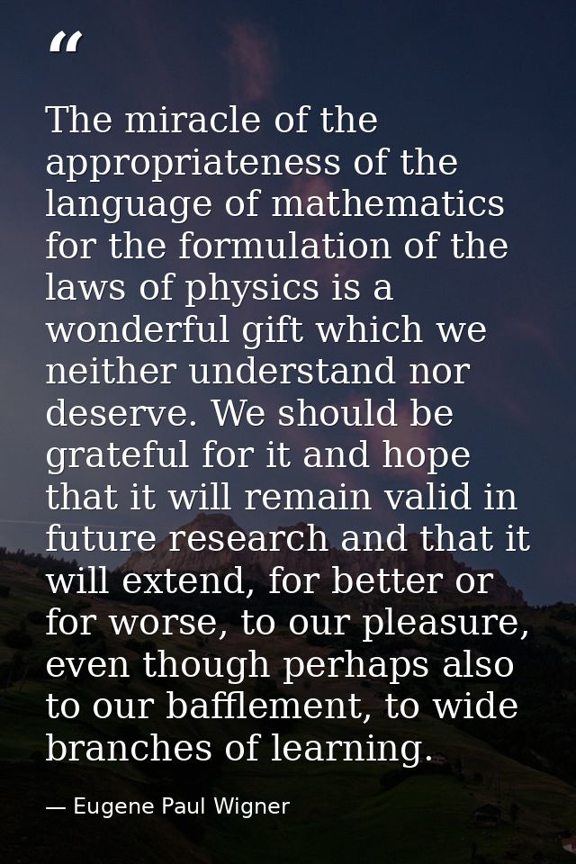 The miracle of the appropriateness of the language of mathematics for the formulation of the laws of physics is a wonder — Eugene Paul Wigner