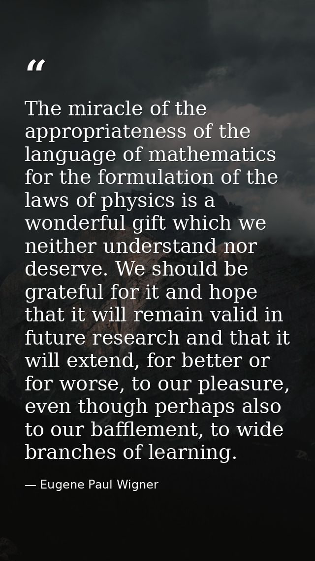 The miracle of the appropriateness of the language of mathematics for the formulation of the laws of physics is a wonder — Eugene Paul Wigner