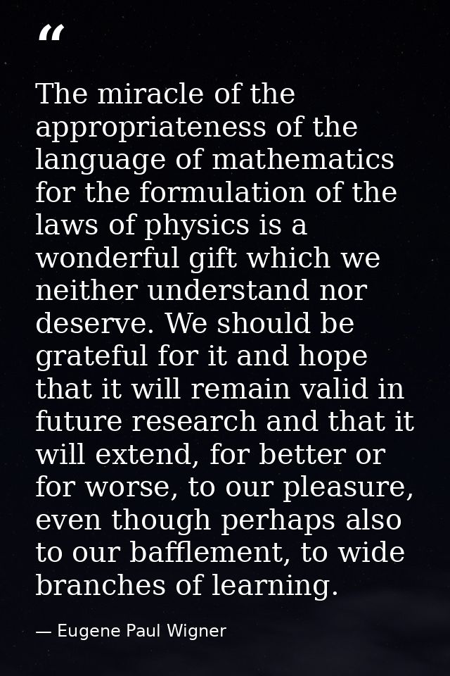 The miracle of the appropriateness of the language of mathematics for the formulation of the laws of physics is a wonder — Eugene Paul Wigner
