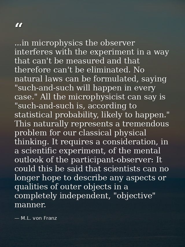 ...in microphysics the observer interferes with the experiment in a way that can't be measured and that therefore can't  — M.L. von Franz