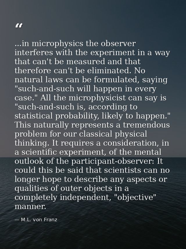 ...in microphysics the observer interferes with the experiment in a way that can't be measured and that therefore can't  — M.L. von Franz
