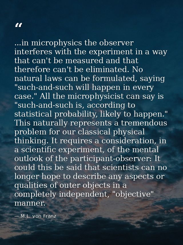 ...in microphysics the observer interferes with the experiment in a way that can't be measured and that therefore can't  — M.L. von Franz