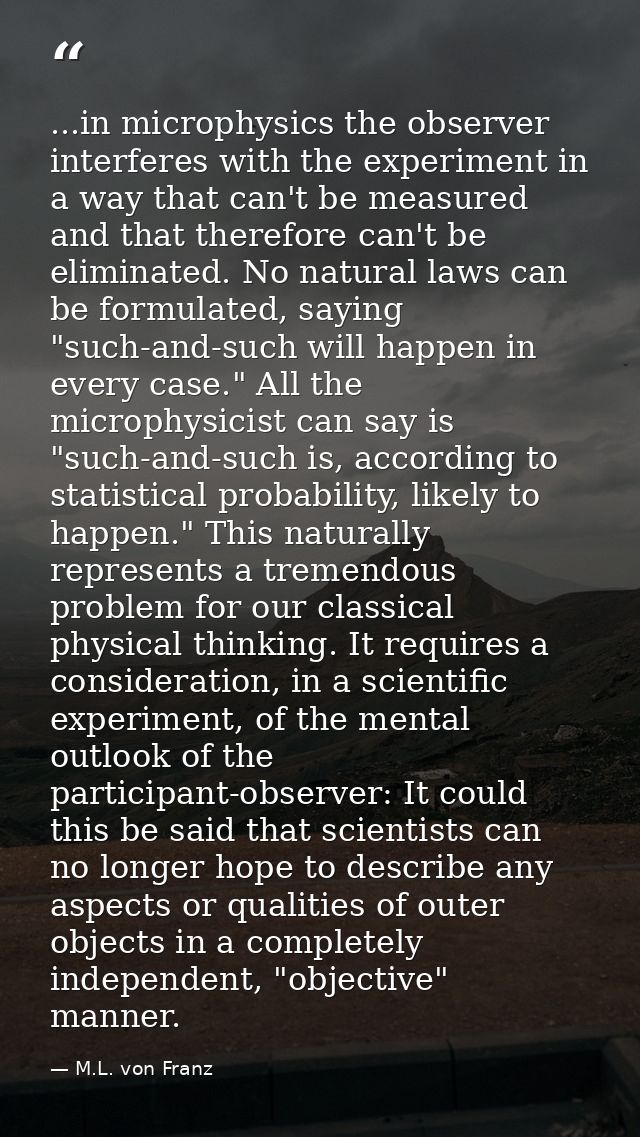 ...in microphysics the observer interferes with the experiment in a way that can't be measured and that therefore can't  — M.L. von Franz