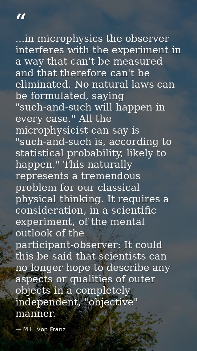 ...in microphysics the observer interferes with the experiment in a way that can't be measured and that therefore can't  — M.L. von Franz