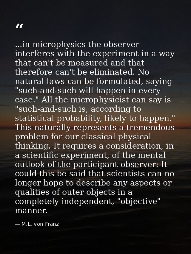...in microphysics the observer interferes with the experiment in a way that can't be measured and that therefore can't  — M.L. von Franz