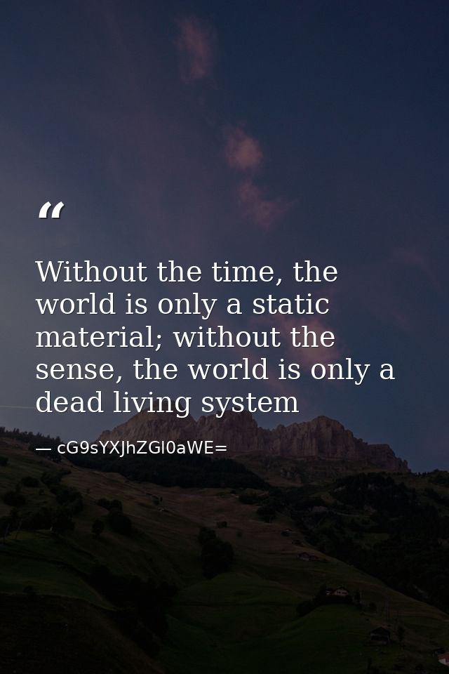 Without the time, the world is only a static material; without the sense, the world is only a dead living system — cG9sYXJhZGl0aWE=