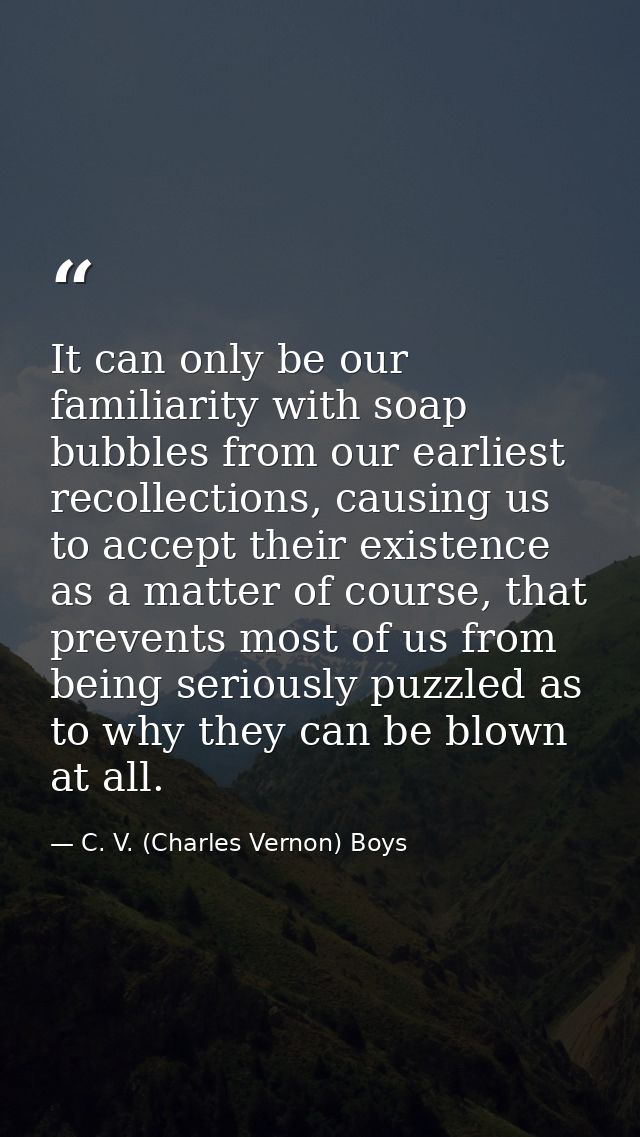 It can only be our familiarity with soap bubbles from our earliest recollections, causing us to accept their existence a — C. V. (Charles Vernon) Boys