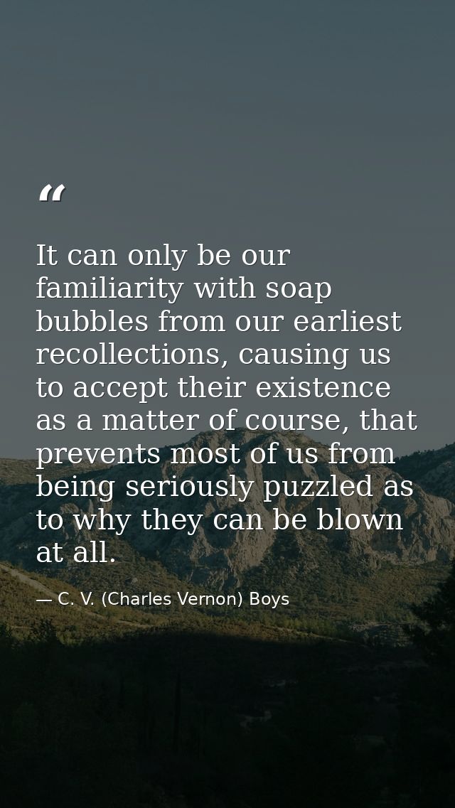 It can only be our familiarity with soap bubbles from our earliest recollections, causing us to accept their existence a — C. V. (Charles Vernon) Boys