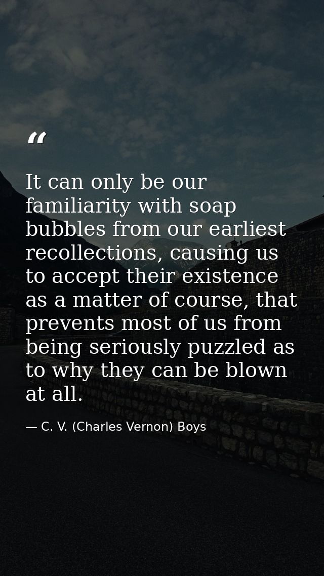 It can only be our familiarity with soap bubbles from our earliest recollections, causing us to accept their existence a — C. V. (Charles Vernon) Boys