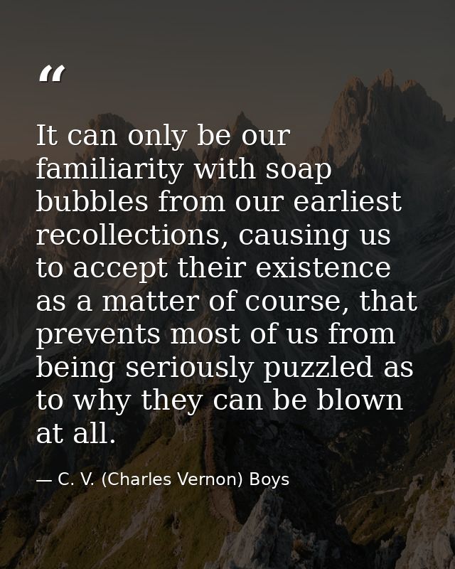 It can only be our familiarity with soap bubbles from our earliest recollections, causing us to accept their existence a — C. V. (Charles Vernon) Boys