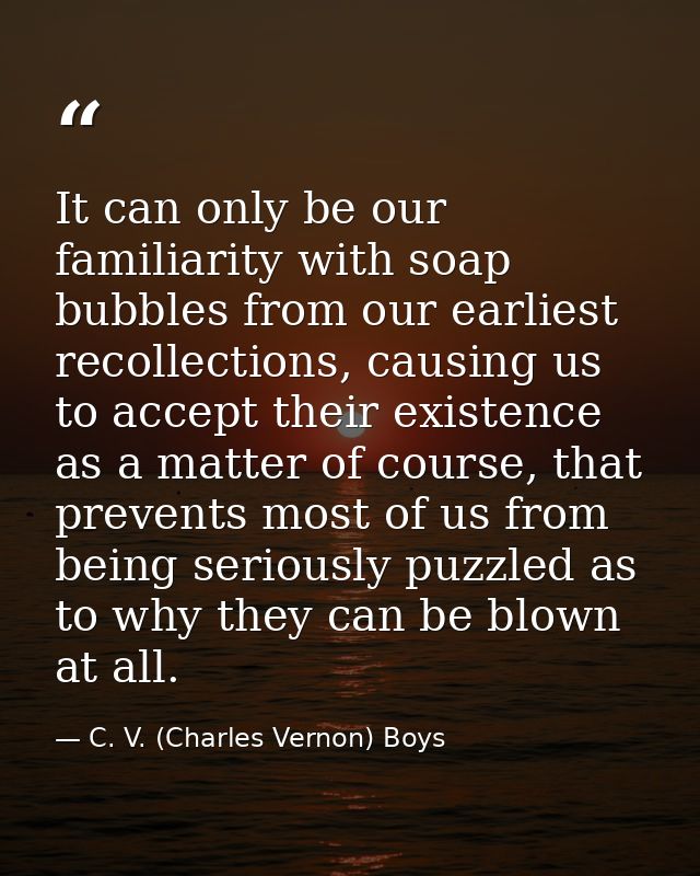 It can only be our familiarity with soap bubbles from our earliest recollections, causing us to accept their existence a — C. V. (Charles Vernon) Boys