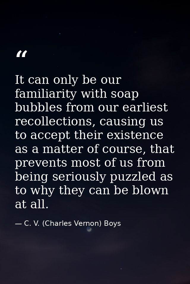It can only be our familiarity with soap bubbles from our earliest recollections, causing us to accept their existence a — C. V. (Charles Vernon) Boys