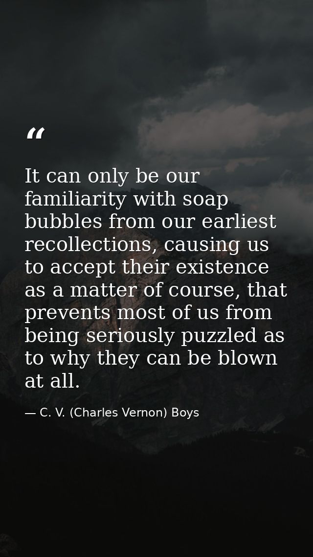 It can only be our familiarity with soap bubbles from our earliest recollections, causing us to accept their existence a — C. V. (Charles Vernon) Boys