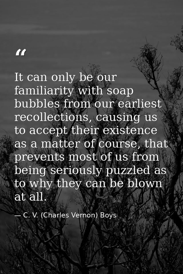 It can only be our familiarity with soap bubbles from our earliest recollections, causing us to accept their existence a — C. V. (Charles Vernon) Boys