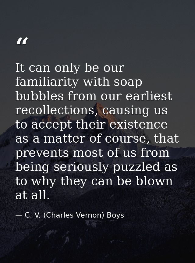 It can only be our familiarity with soap bubbles from our earliest recollections, causing us to accept their existence a — C. V. (Charles Vernon) Boys