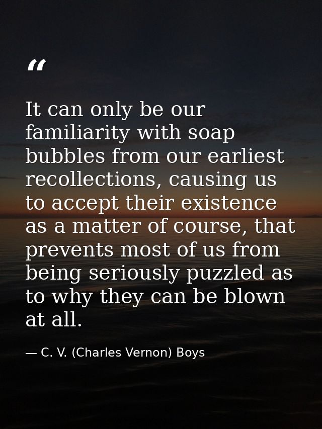 It can only be our familiarity with soap bubbles from our earliest recollections, causing us to accept their existence a — C. V. (Charles Vernon) Boys