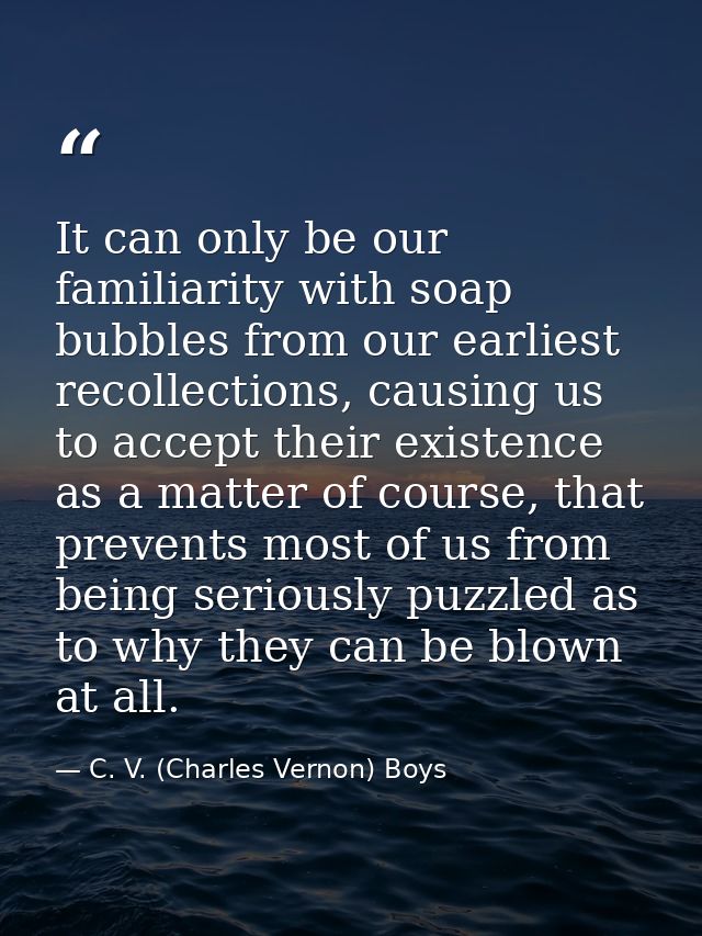 It can only be our familiarity with soap bubbles from our earliest recollections, causing us to accept their existence a — C. V. (Charles Vernon) Boys