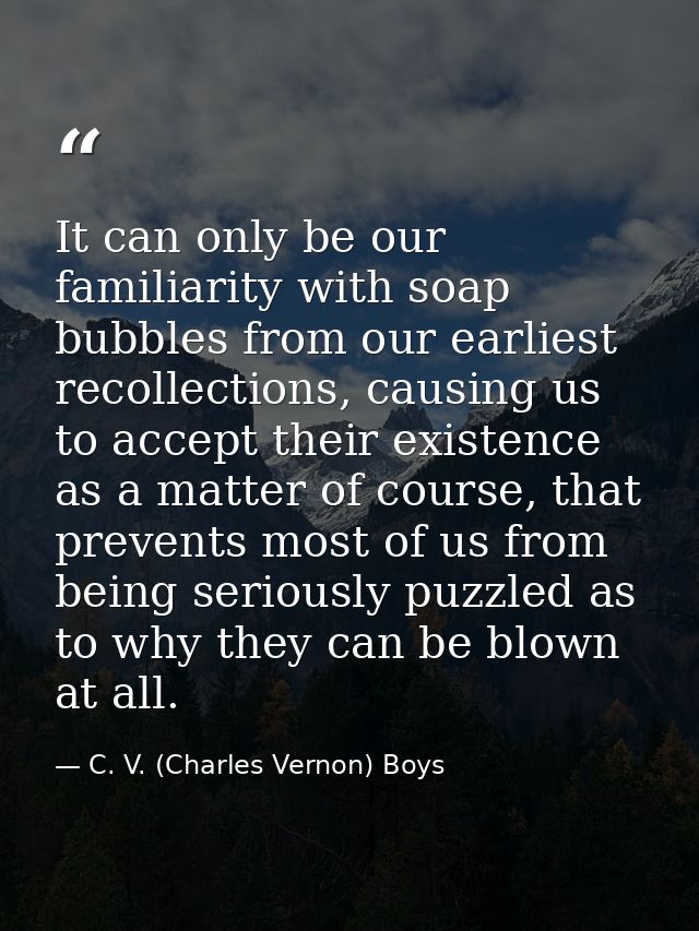 It can only be our familiarity with soap bubbles from our earliest recollections, causing us to accept their existence a — C. V. (Charles Vernon) Boys