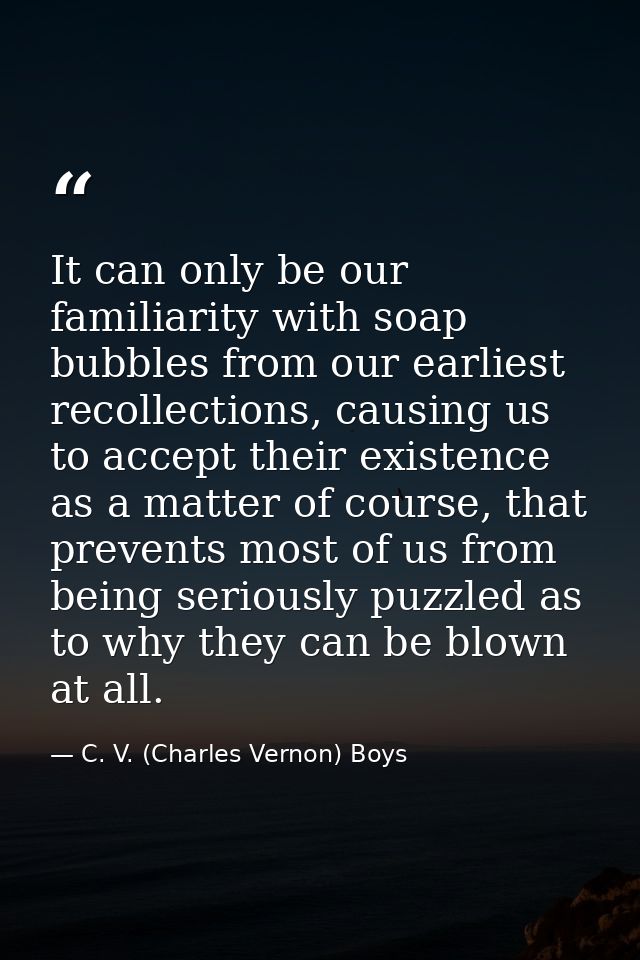 It can only be our familiarity with soap bubbles from our earliest recollections, causing us to accept their existence a — C. V. (Charles Vernon) Boys