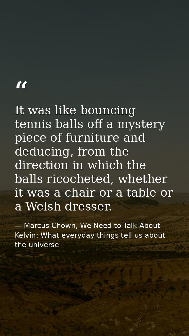 It was like bouncing tennis balls off a mystery piece of furniture and deducing, from the direction in which the balls r — Marcus Chown, We Need to Talk About Kelvin: What everyday things tell us about the universe