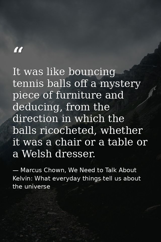 It was like bouncing tennis balls off a mystery piece of furniture and deducing, from the direction in which the balls r — Marcus Chown, We Need to Talk About Kelvin: What everyday things tell us about the universe