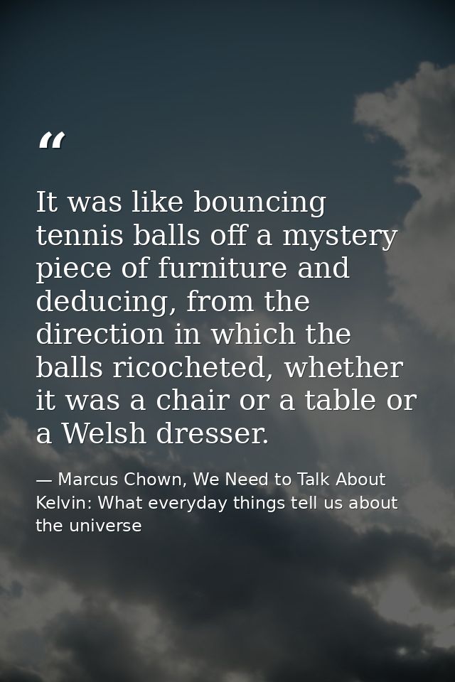 It was like bouncing tennis balls off a mystery piece of furniture and deducing, from the direction in which the balls r — Marcus Chown, We Need to Talk About Kelvin: What everyday things tell us about the universe