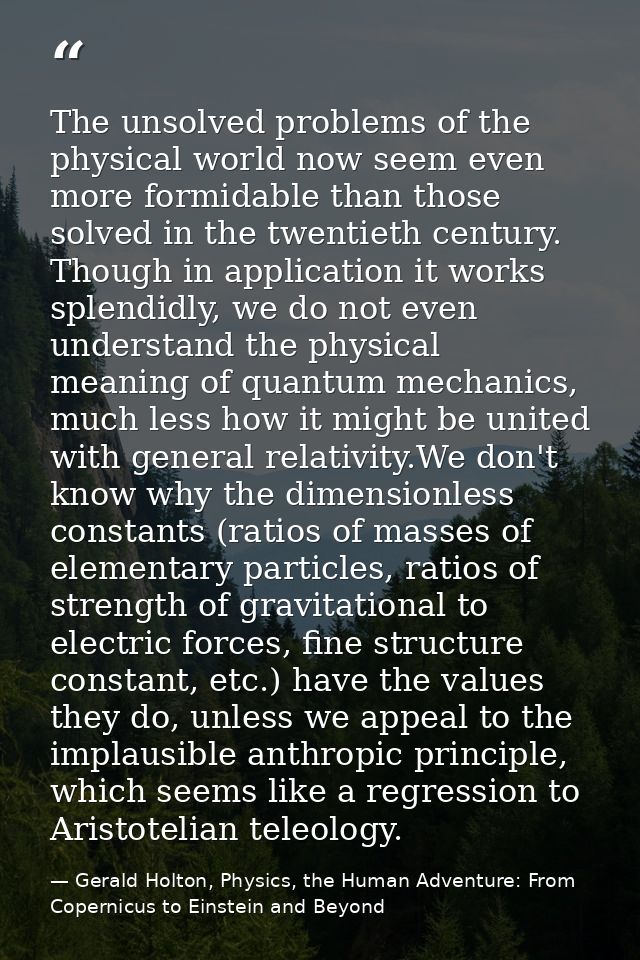 The unsolved problems of the physical world now seem even more formidable than those solved in the twentieth century. Th — Gerald Holton, Physics, the Human Adventure: From Copernicus to Einstein and Beyond