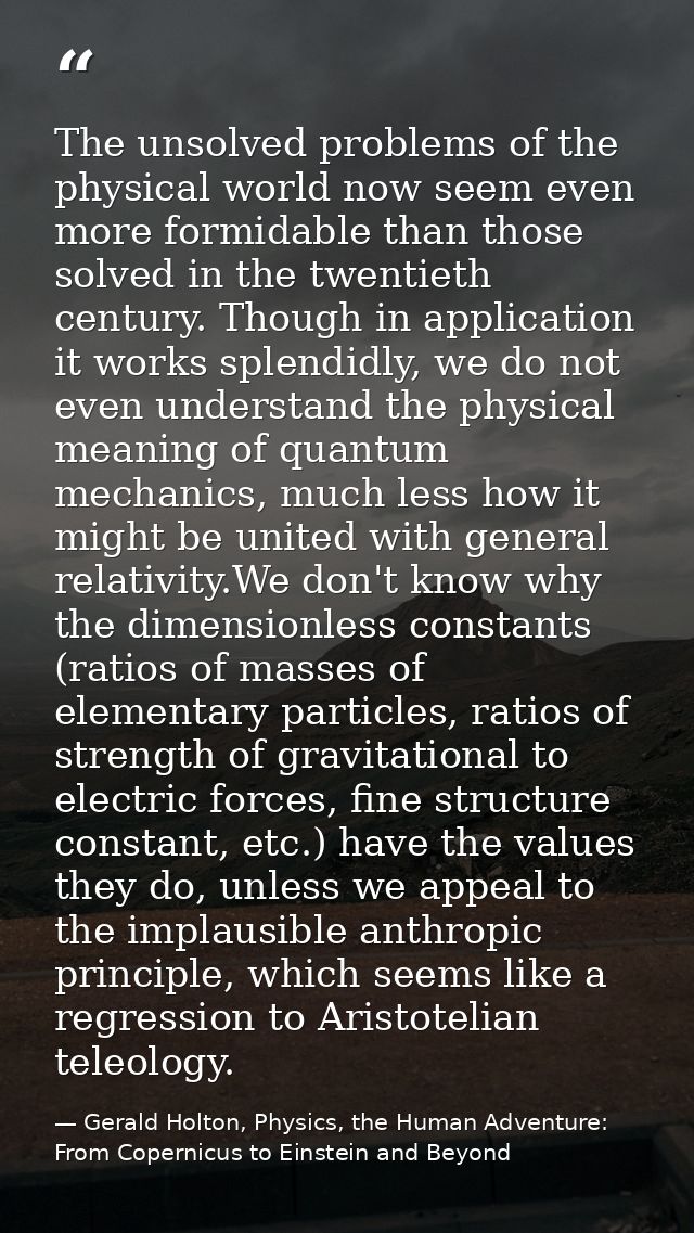 The unsolved problems of the physical world now seem even more formidable than those solved in the twentieth century. Th — Gerald Holton, Physics, the Human Adventure: From Copernicus to Einstein and Beyond