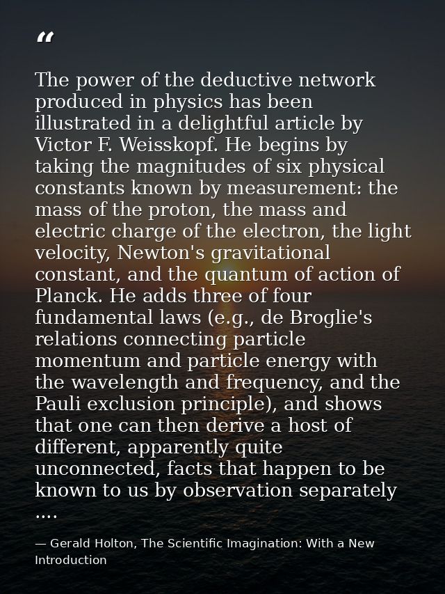 The power of the deductive network produced in physics has been illustrated in a delightful article by Victor F. Weissko — Gerald Holton, The Scientific Imagination: With a New Introduction