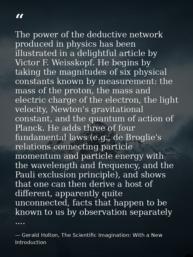 The power of the deductive network produced in physics has been illustrated in a delightful article by Victor F. Weissko — Gerald Holton, The Scientific Imagination: With a New Introduction